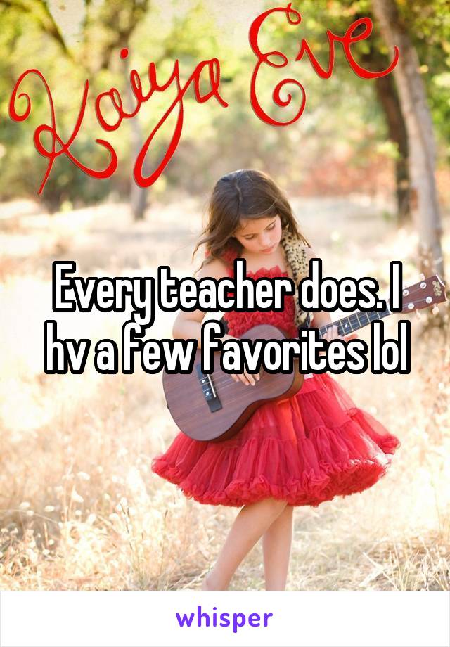 Every teacher does. I hv a few favorites lol