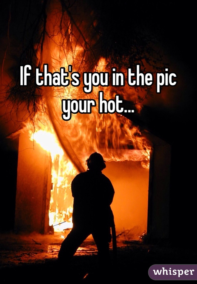 If that's you in the pic your hot...