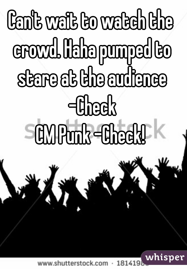 Can't wait to watch the crowd. Haha pumped to stare at the audience -Check
CM Punk -Check!