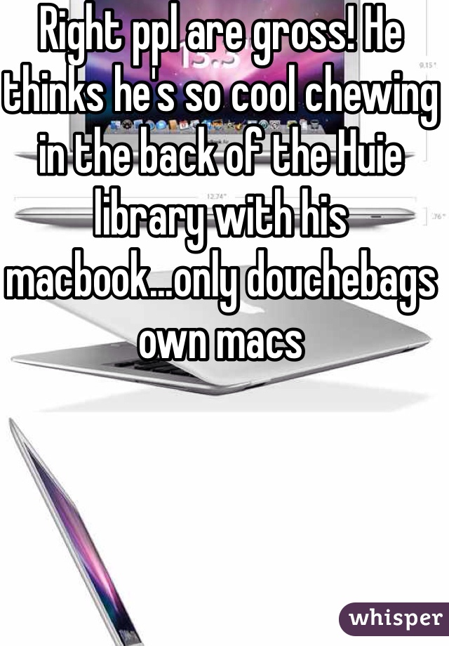 Right ppl are gross! He thinks he's so cool chewing in the back of the Huie library with his macbook...only douchebags own macs