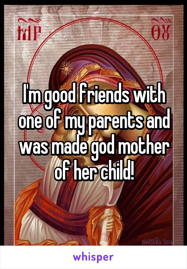 I'm good friends with one of my parents and was made god mother of her child!