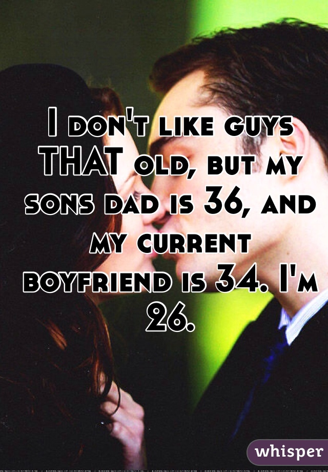 I don't like guys THAT old, but my sons dad is 36, and my current boyfriend is 34. I'm 26. 