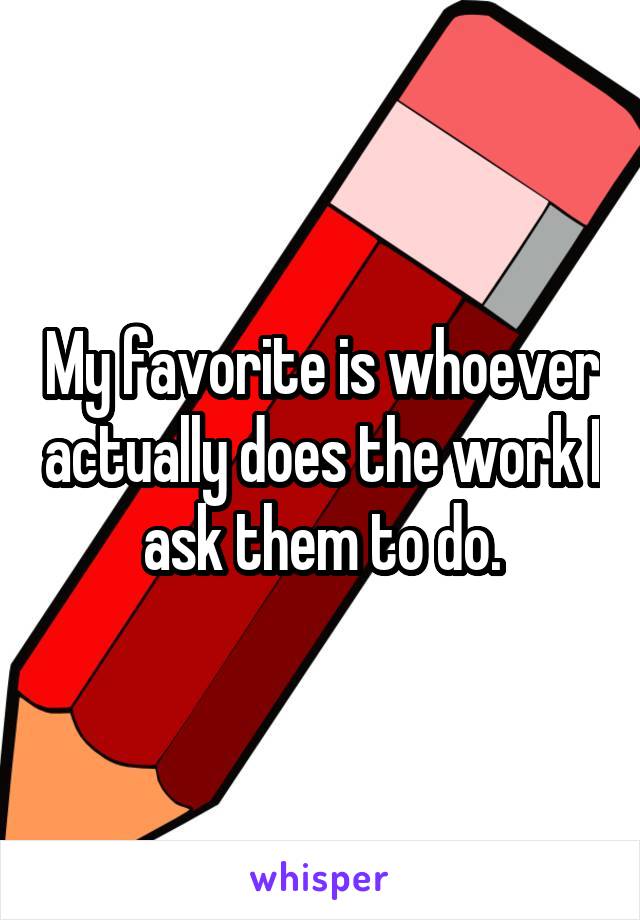 My favorite is whoever actually does the work I ask them to do.
