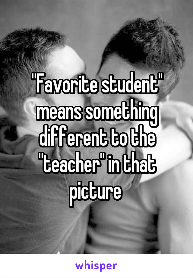 "Favorite student" means something different to the "teacher" in that picture 