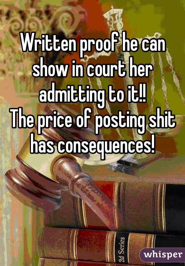 Written proof he can show in court her admitting to it!! 
The price of posting shit has consequences! 