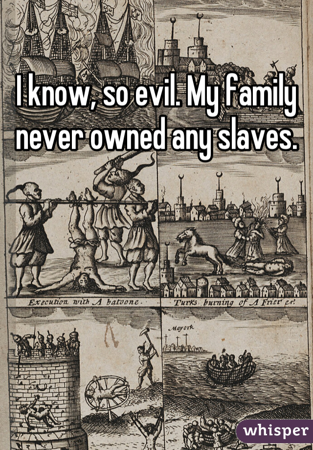 I know, so evil. My family never owned any slaves.