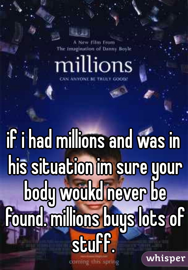 if i had millions and was in his situation im sure your body woukd never be found. millions buys lots of stuff. 