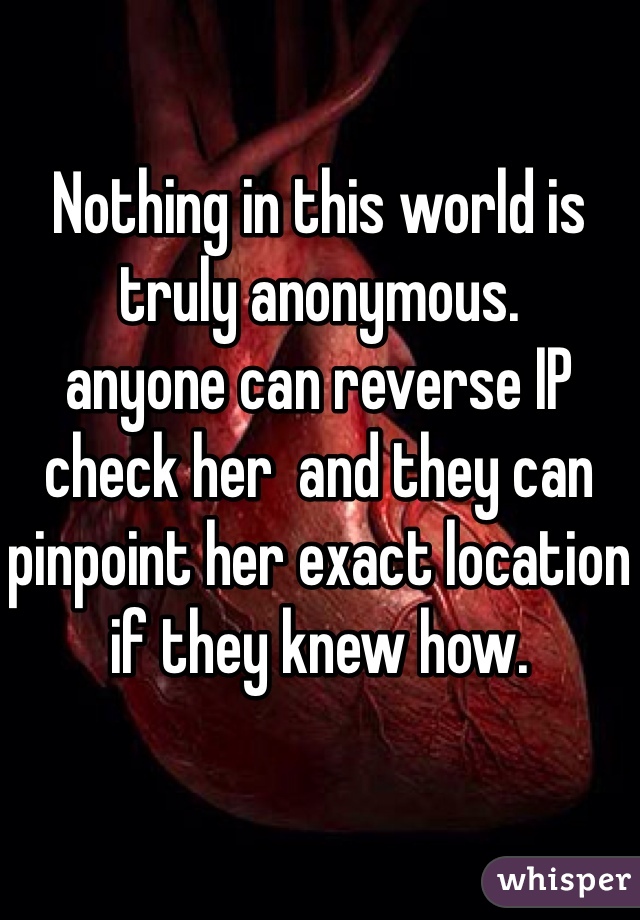 Nothing in this world is truly anonymous.
anyone can reverse IP check her  and they can  pinpoint her exact location if they knew how.