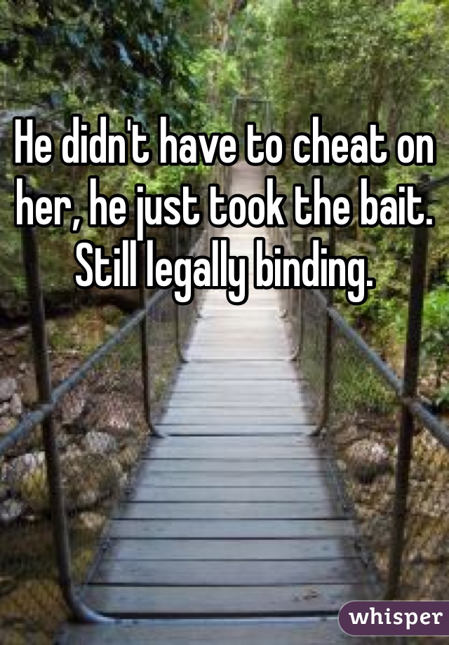 He didn't have to cheat on her, he just took the bait. Still legally binding. 