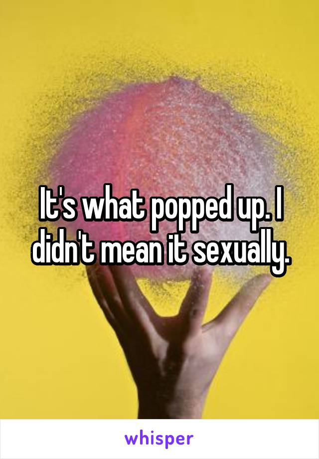 It's what popped up. I didn't mean it sexually.