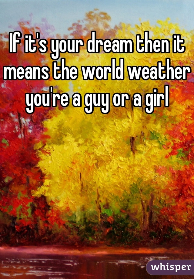 If it's your dream then it means the world weather you're a guy or a girl