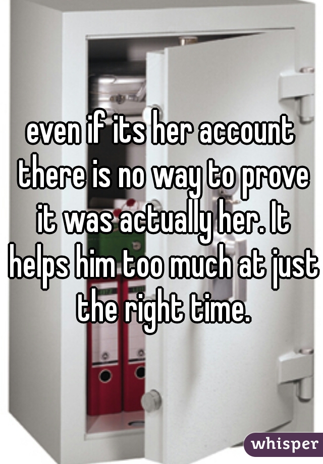 even if its her account there is no way to prove it was actually her. It helps him too much at just the right time.