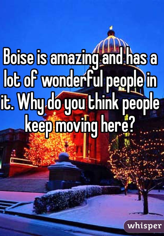 Boise is amazing and has a lot of wonderful people in it. Why do you think people keep moving here?