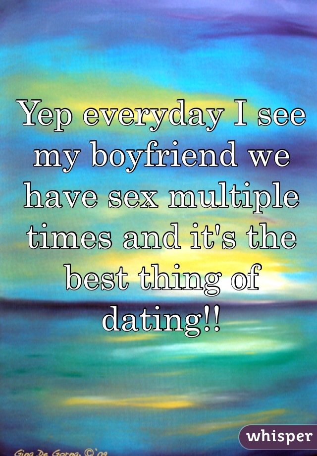Yep everyday I see my boyfriend we have sex multiple times and it's the best thing of dating!!