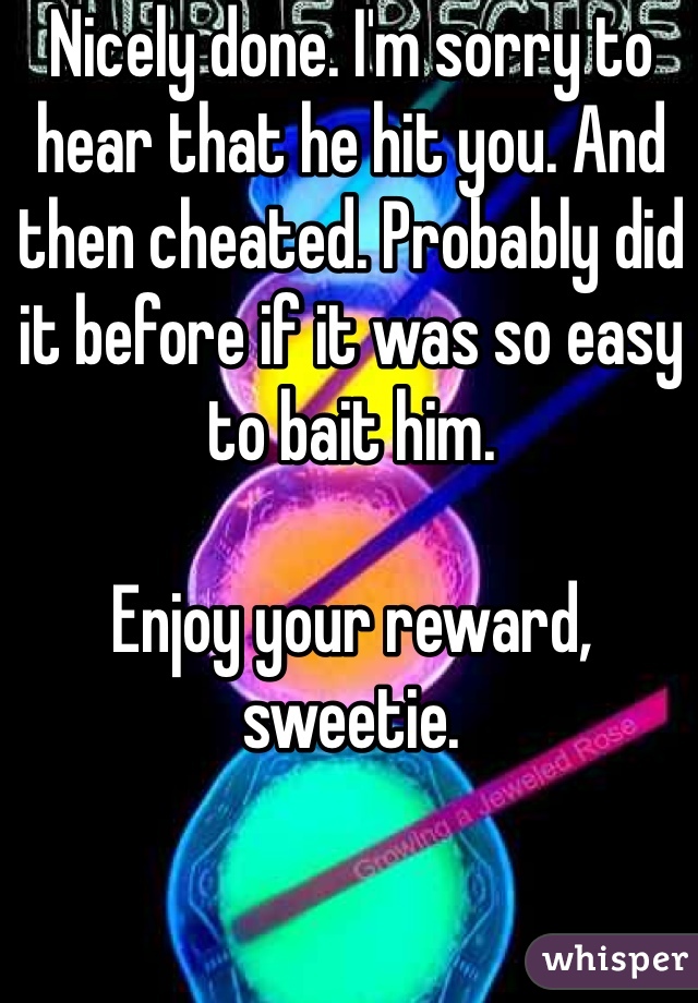 Nicely done. I'm sorry to hear that he hit you. And then cheated. Probably did it before if it was so easy to bait him. 

Enjoy your reward, sweetie. 