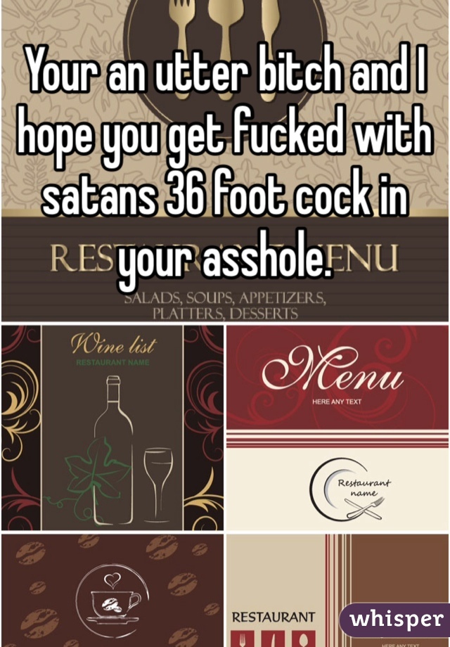 Your an utter bitch and I hope you get fucked with satans 36 foot cock in your asshole.