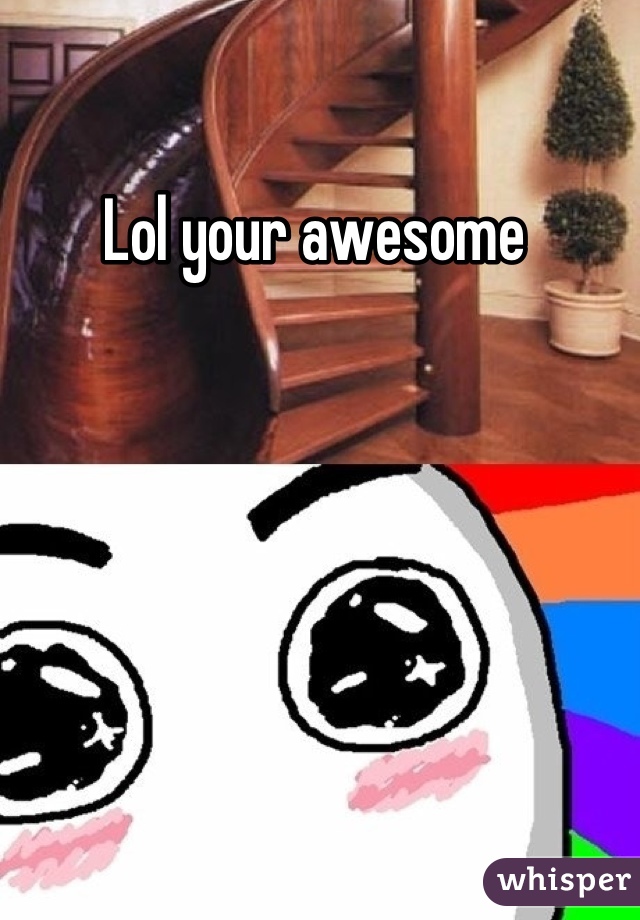 Lol your awesome 