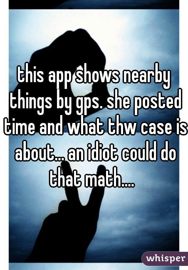 this app shows nearby things by gps. she posted time and what thw case is about... an idiot could do that math....  