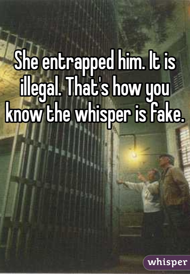 She entrapped him. It is illegal. That's how you know the whisper is fake. 