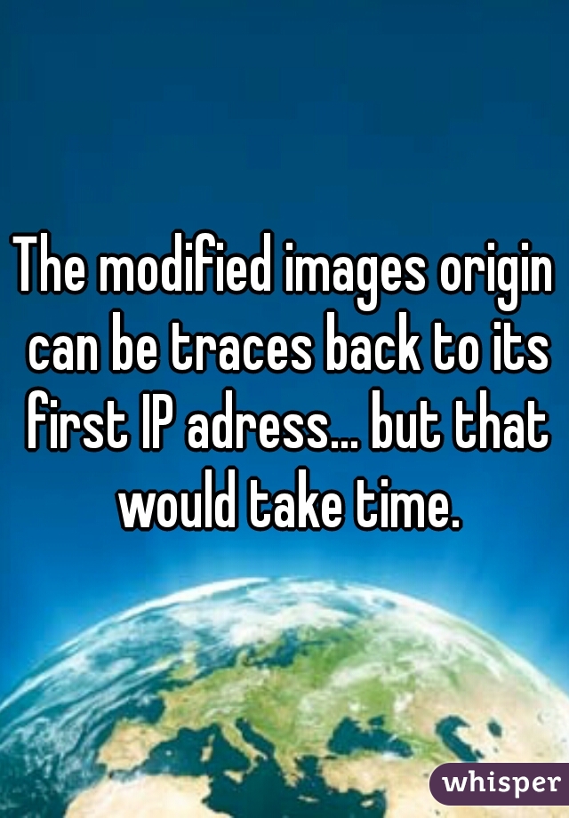 The modified images origin can be traces back to its first IP adress... but that would take time.