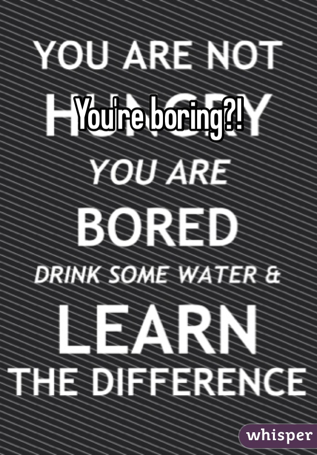 You're boring?!