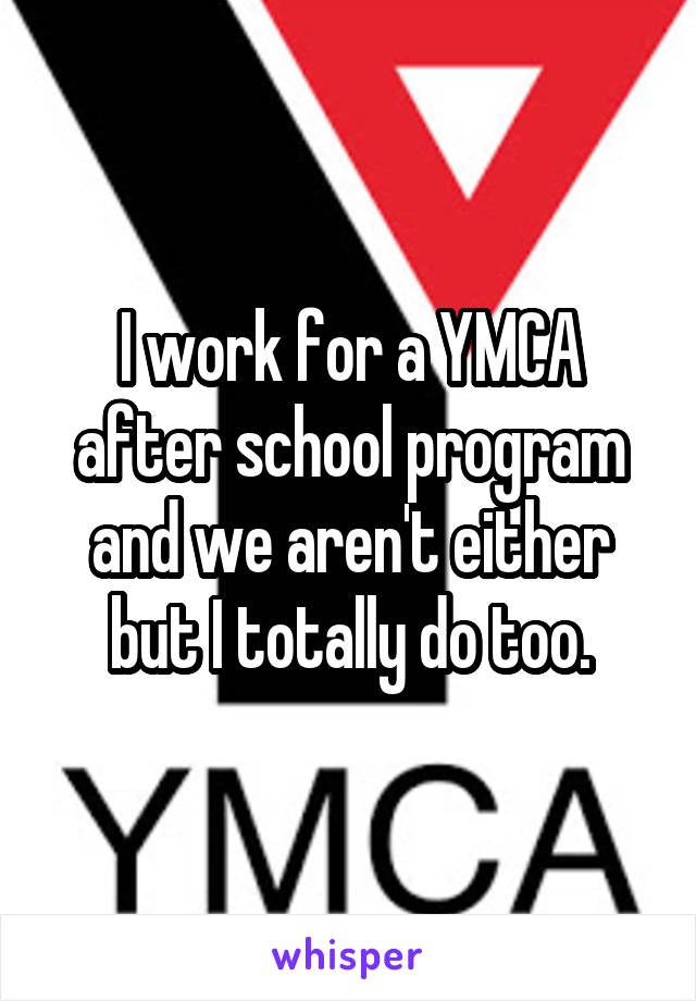 I work for a YMCA after school program and we aren't either but I totally do too.