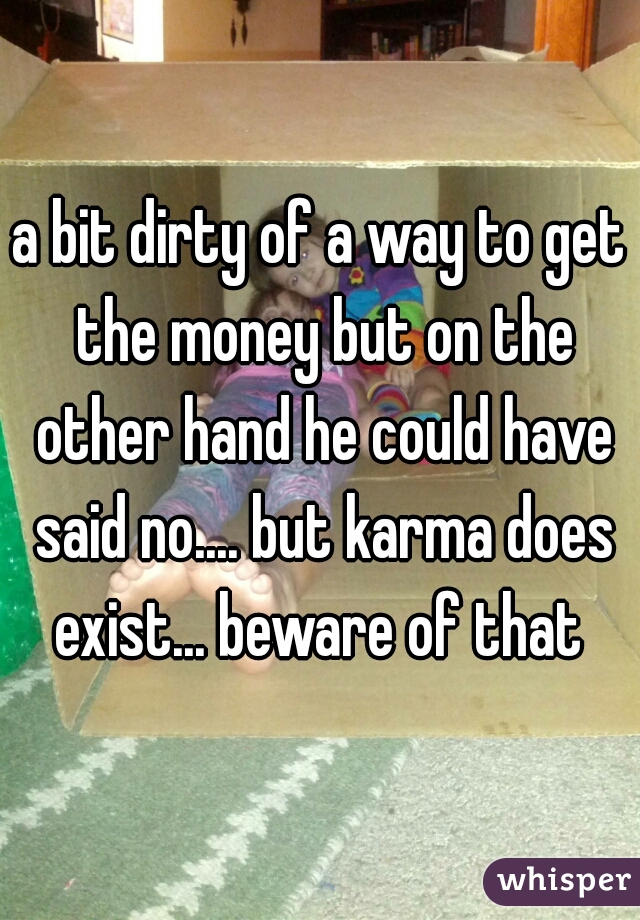 a bit dirty of a way to get the money but on the other hand he could have said no.... but karma does exist... beware of that 