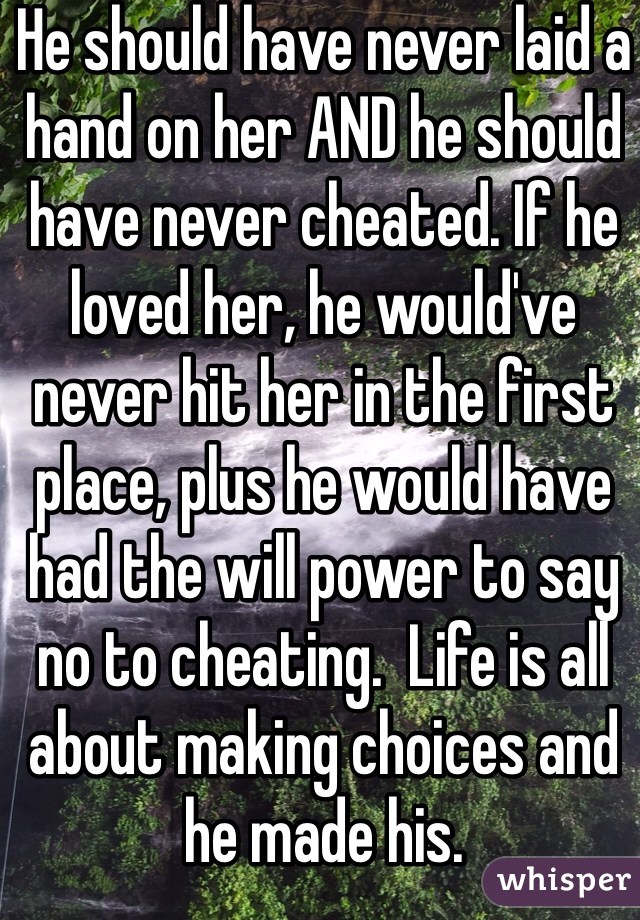 He should have never laid a hand on her AND he should have never cheated. If he loved her, he would've never hit her in the first place, plus he would have had the will power to say no to cheating.  Life is all about making choices and he made his.  