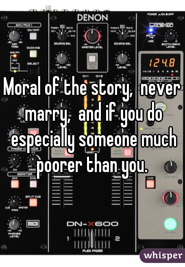 Moral of the story,  never marry,  and if you do especially someone much poorer than you. 