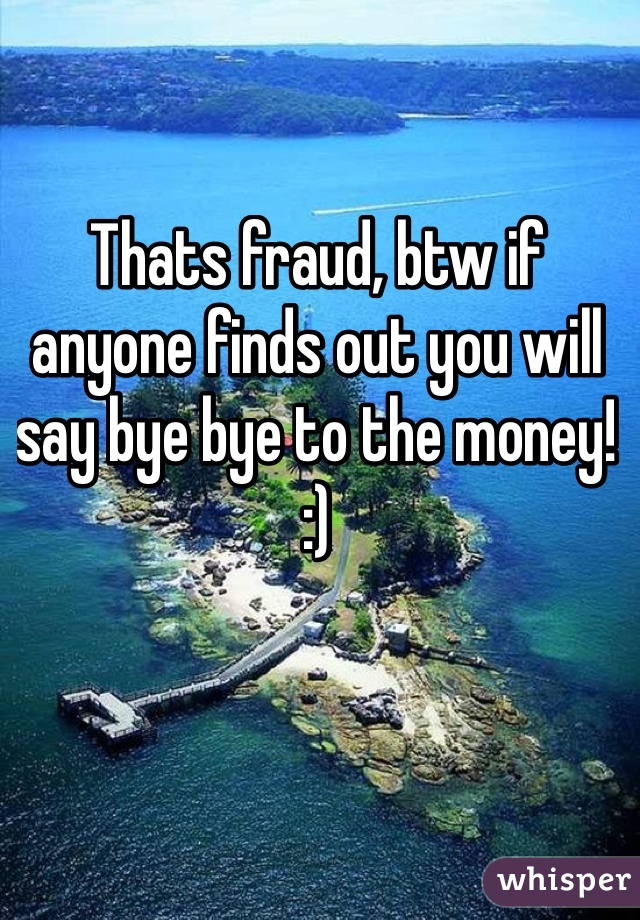 Thats fraud, btw if anyone finds out you will say bye bye to the money! :)