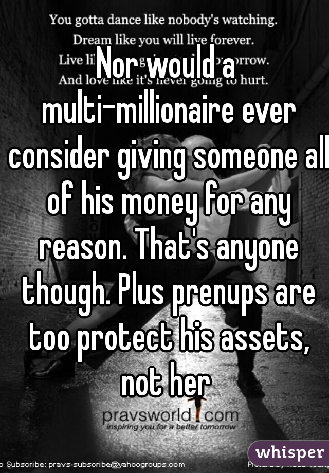 Nor would a multi-millionaire ever consider giving someone all of his money for any reason. That's anyone though. Plus prenups are too protect his assets, not her 