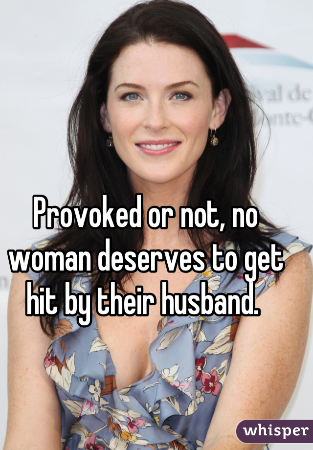 Provoked or not, no woman deserves to get hit by their husband. 