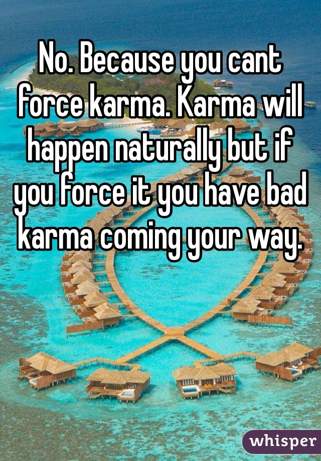 No. Because you cant force karma. Karma will happen naturally but if you force it you have bad karma coming your way.