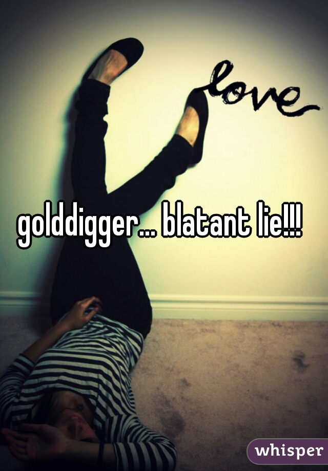 golddigger... blatant lie!!! 