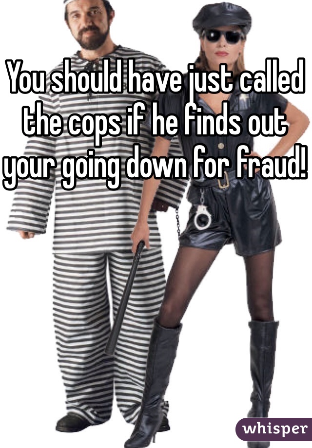 You should have just called the cops if he finds out your going down for fraud! 