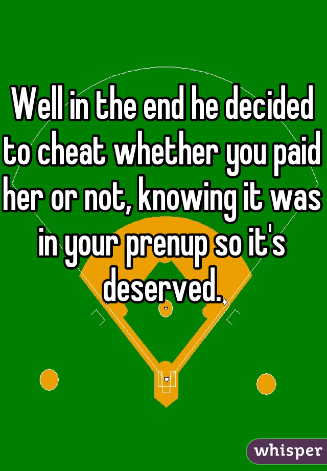 Well in the end he decided to cheat whether you paid her or not, knowing it was in your prenup so it's deserved.