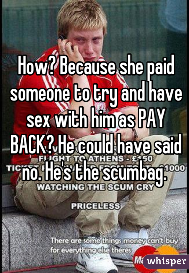 How? Because she paid someone to try and have sex with him as PAY BACK? He could have said no. He's the scumbag. 