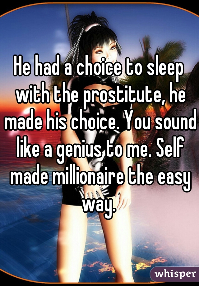 He had a choice to sleep with the prostitute, he made his choice. You sound like a genius to me. Self made millionaire the easy way. 