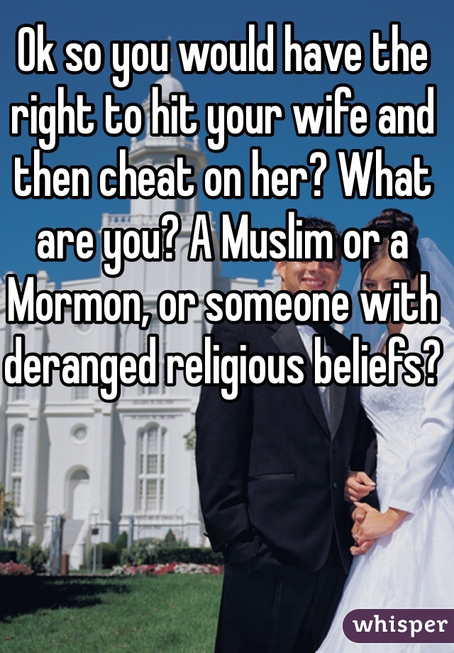 Ok so you would have the right to hit your wife and then cheat on her? What are you? A Muslim or a Mormon, or someone with deranged religious beliefs? 