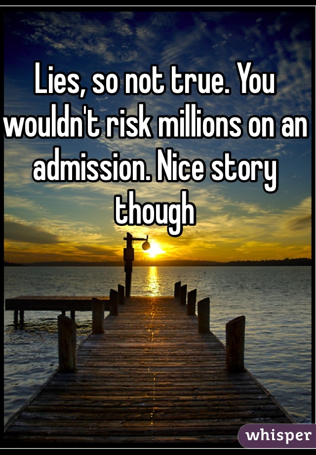 Lies, so not true. You wouldn't risk millions on an admission. Nice story though 