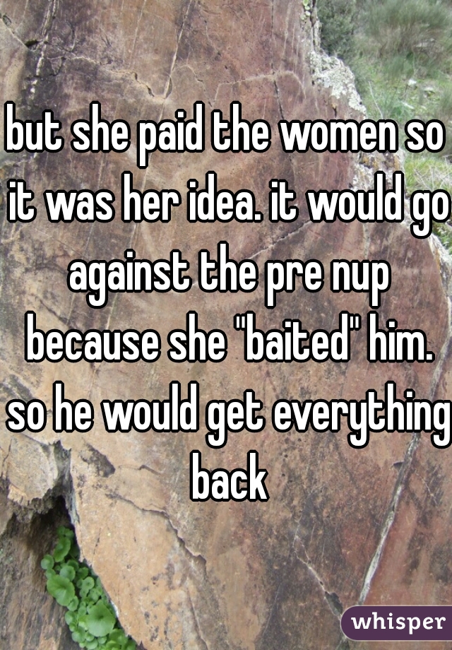 but she paid the women so it was her idea. it would go against the pre nup because she "baited" him. so he would get everything back