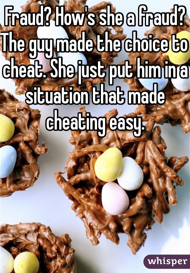 Fraud? How's she a fraud? The guy made the choice to cheat. She just put him in a situation that made cheating easy. 