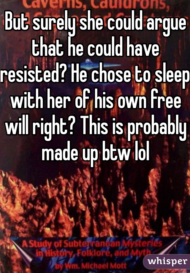 But surely she could argue that he could have resisted? He chose to sleep with her of his own free will right? This is probably made up btw lol