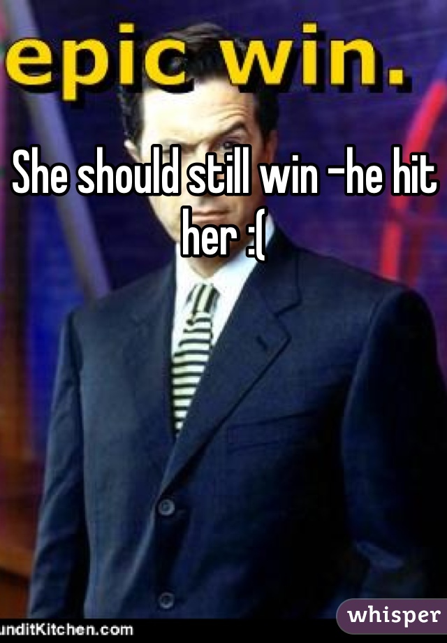 She should still win -he hit her :( 