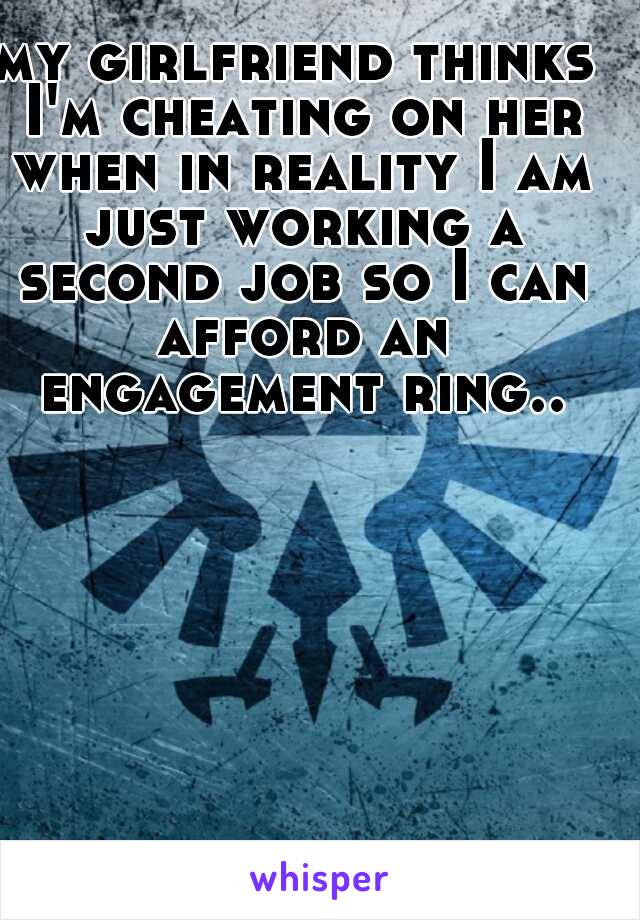 my girlfriend thinks I'm cheating on her when in reality I am just working a second job so I can afford an engagement ring..