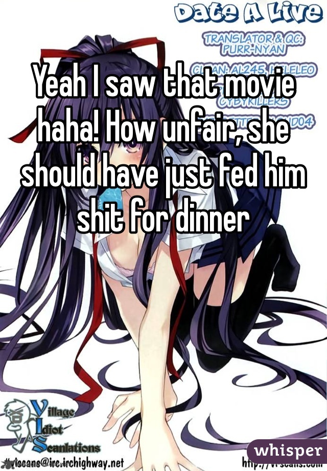 Yeah I saw that movie haha! How unfair, she should have just fed him shit for dinner 