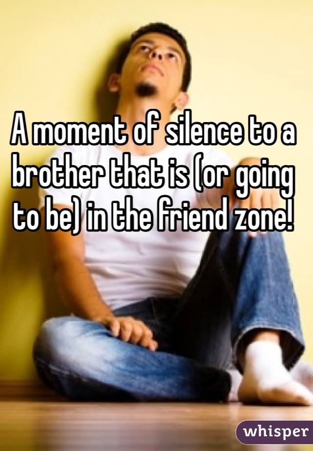 A moment of silence to a brother that is (or going to be) in the friend zone!