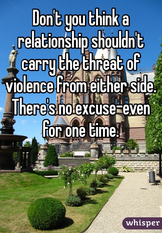 Don't you think a relationship shouldn't carry the threat of violence from either side. There's no excuse-even for one time. 