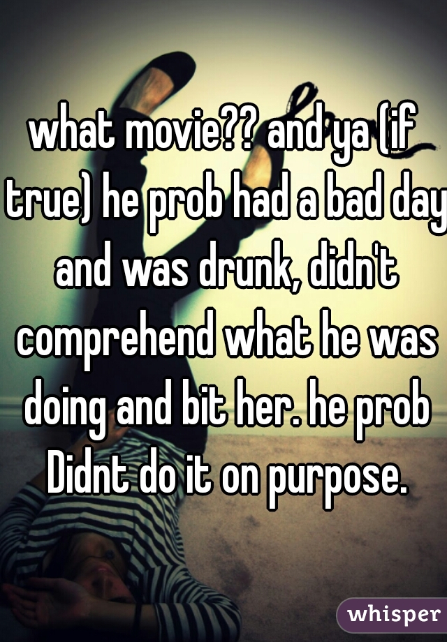 what movie?? and ya (if true) he prob had a bad day and was drunk, didn't comprehend what he was doing and bit her. he prob Didnt do it on purpose.