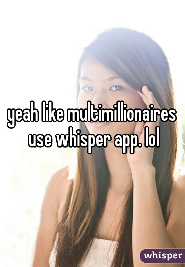 yeah like multimillionaires use whisper app. lol